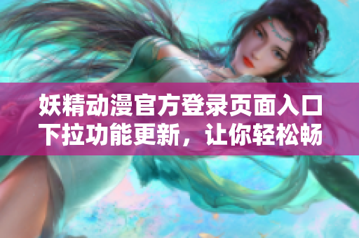 妖精动漫官方登录页面入口下拉功能更新，让你轻松畅享最新动漫资源