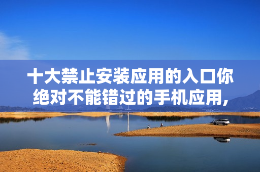 十大禁止安装应用的入口你绝对不能错过的手机应用, 不容忽视!