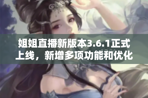 姐姐直播新版本3.6.1正式上线，新增多项功能和优化，让直播体验更加精彩