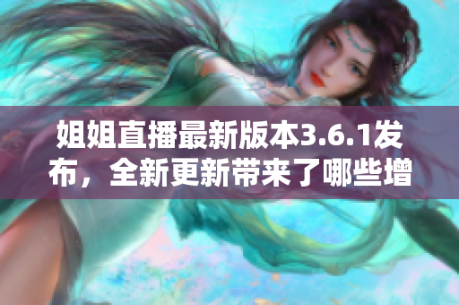 姐姐直播最新版本3.6.1发布，全新更新带来了哪些增强功能和改进？