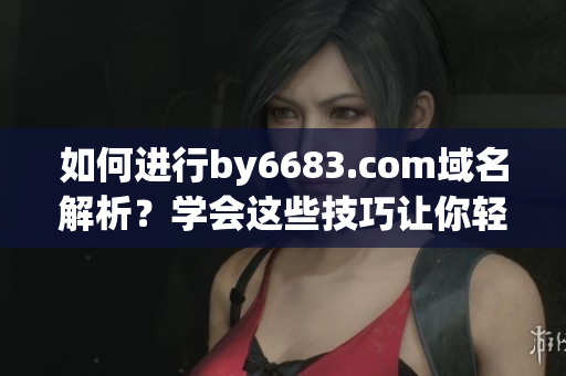 如何进行by6683.com域名解析？学会这些技巧让你轻松上手