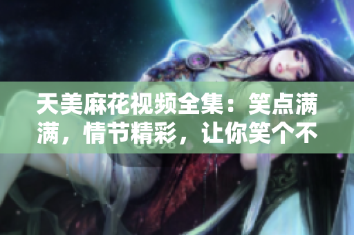 天美麻花视频全集：笑点满满，情节精彩，让你笑个不停