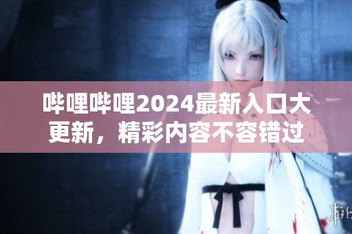 哔哩哔哩2024最新入口大更新，精彩内容不容错过