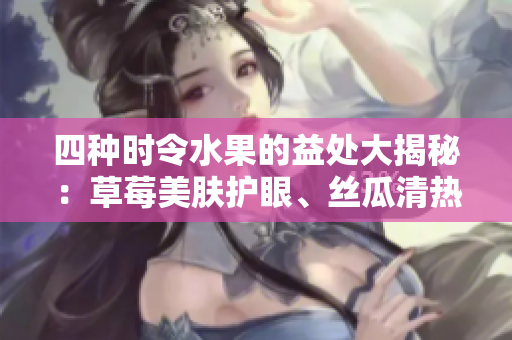 四种时令水果的益处大揭秘：草莓美肤护眼、丝瓜清热降火、向日葵润肠通便、樱桃抗氧化润颜