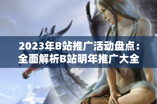 2023年B站推广活动盘点：全面解析B站明年推广大全