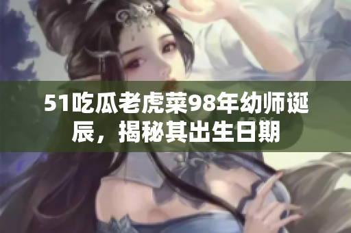 51吃瓜老虎菜98年幼师诞辰，揭秘其出生日期