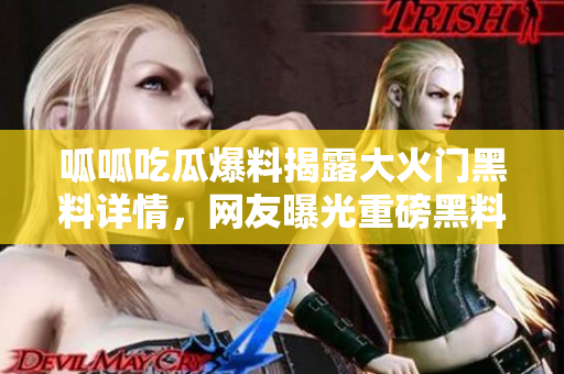 呱呱吃瓜爆料揭露大火门黑料详情，网友曝光重磅黑料事件详细过程