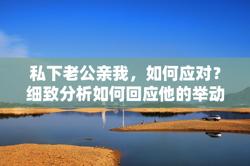 私下老公亲我，如何应对？细致分析如何回应他的举动