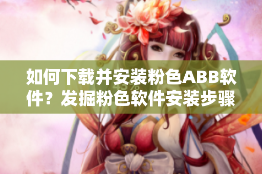 如何下载并安装粉色ABB软件？发掘粉色软件安装步骤。