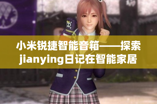 小米锐捷智能音箱——探索jianying日记在智能家居领域的应用