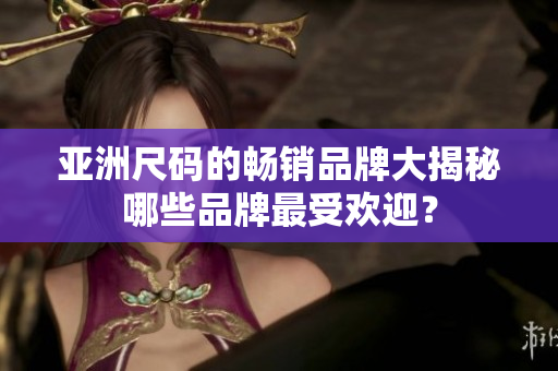 亚洲尺码的畅销品牌大揭秘哪些品牌最受欢迎？