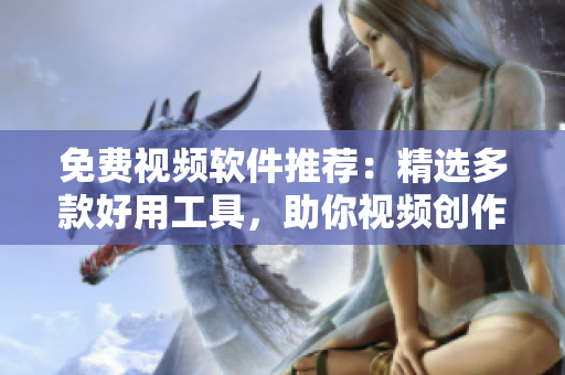 免费视频软件推荐：精选多款好用工具，助你视频创作更便捷