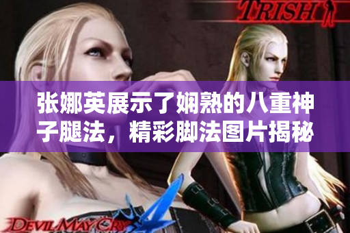 张娜英展示了娴熟的八重神子腿法，精彩脚法图片揭秘