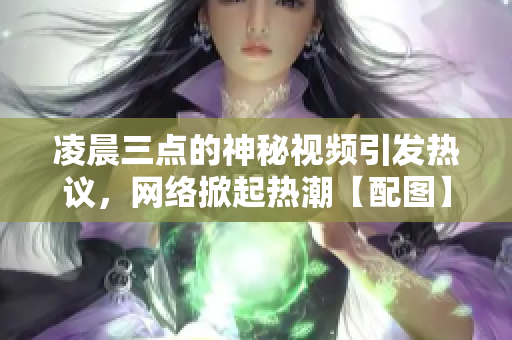 凌晨三点的神秘视频引发热议，网络掀起热潮【配图】