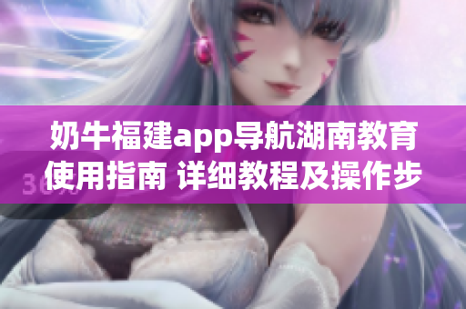 奶牛福建app导航湖南教育使用指南 详细教程及操作步骤