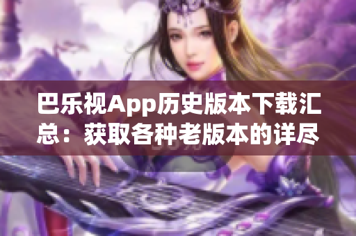 巴乐视App历史版本下载汇总：获取各种老版本的详尽指南