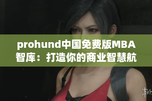 prohund中国免费版MBA智库：打造你的商业智慧航程