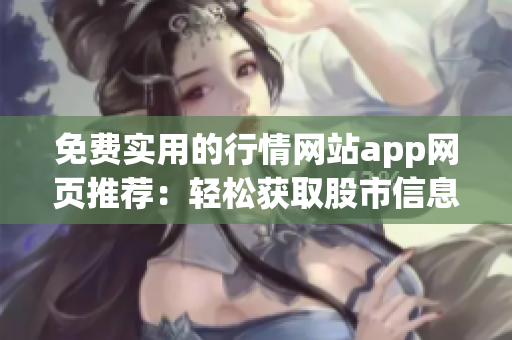 免费实用的行情网站app网页推荐：轻松获取股市信息，快速掌握投资动态