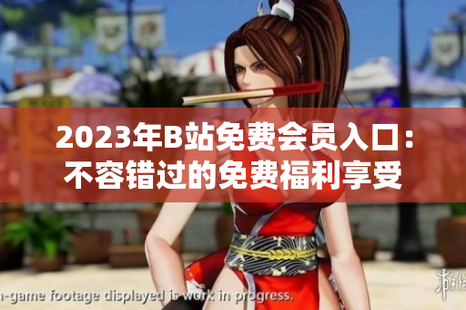 2023年B站免费会员入口：不容错过的免费福利享受