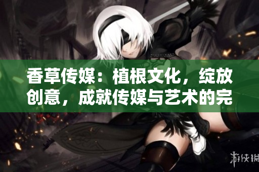 香草传媒：植根文化，绽放创意，成就传媒与艺术的完美融合
