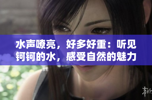 水声嘹亮，好多好重：听见钶钶的水，感受自然的魅力