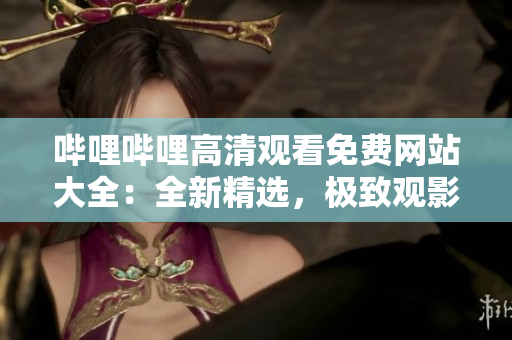 哔哩哔哩高清观看免费网站大全：全新精选，极致观影体验分享