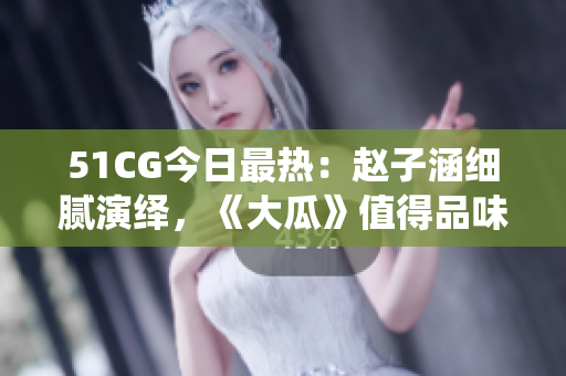 51CG今日最热：赵子涵细腻演绎，《大瓜》值得品味