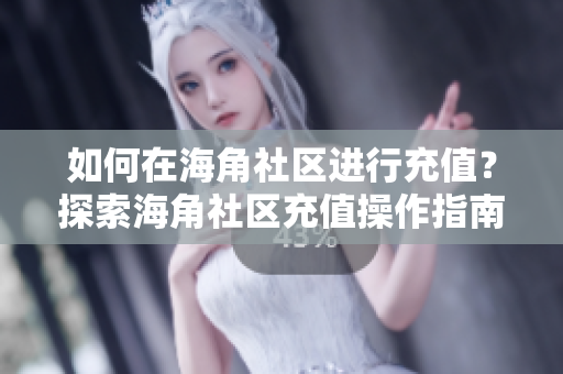 如何在海角社区进行充值？探索海角社区充值操作指南
