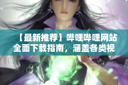 【最新推荐】哔哩哔哩网站全面下载指南，涵盖各类视频资源，助您畅享精彩内容