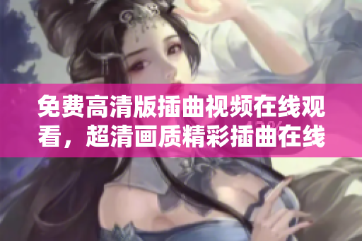 免费高清版插曲视频在线观看，超清画质精彩插曲在线欣赏