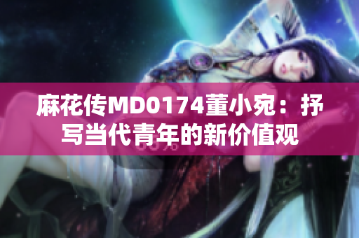 麻花传MD0174董小宛：抒写当代青年的新价值观
