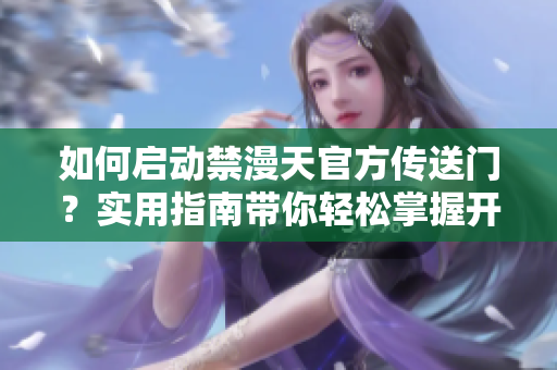 如何启动禁漫天官方传送门？实用指南带你轻松掌握开启技巧