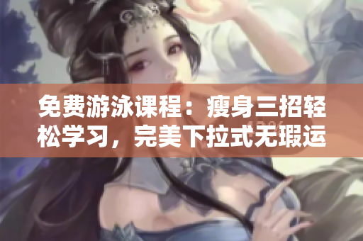 免费游泳课程：瘦身三招轻松学习，完美下拉式无瑕运动技巧