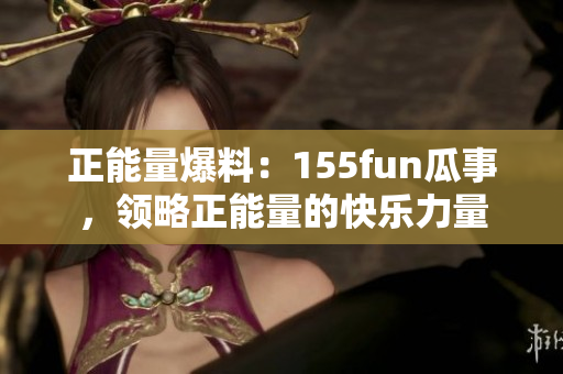 正能量爆料：155fun瓜事，领略正能量的快乐力量