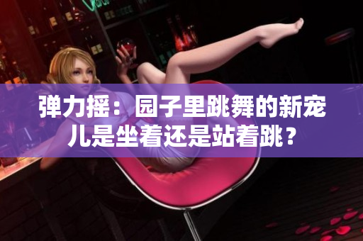 弹力摇：园子里跳舞的新宠儿是坐着还是站着跳？