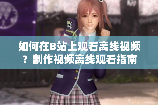 如何在B站上观看离线视频？制作视频离线观看指南