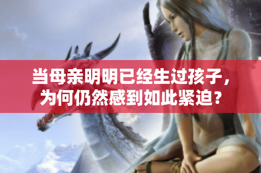 当母亲明明已经生过孩子，为何仍然感到如此紧迫？