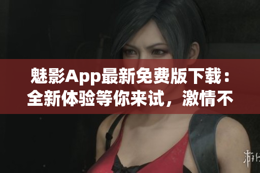 魅影App最新免费版下载：全新体验等你来试，激情不容错过