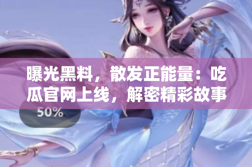 曝光黑料，散发正能量：吃瓜官网上线，解密精彩故事