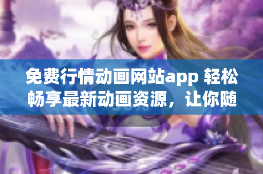 免费行情动画网站app 轻松畅享最新动画资源，让你随时随地观看