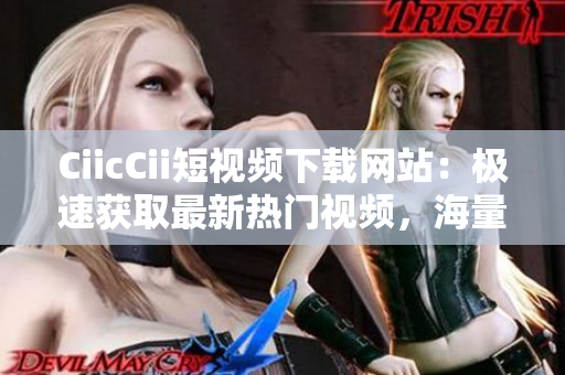 CiicCii短视频下载网站：极速获取最新热门视频，海量资源等你来下载