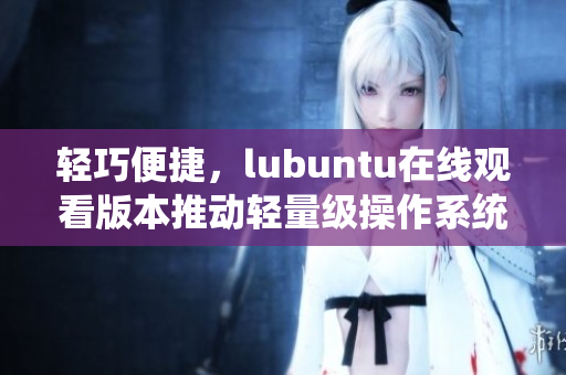 轻巧便捷，lubuntu在线观看版本推动轻量级操作系统的创新发展