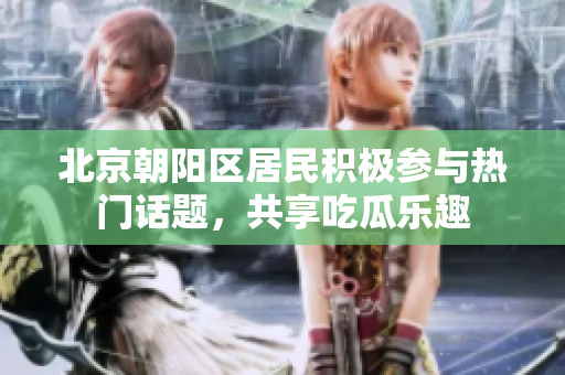 北京朝阳区居民积极参与热门话题，共享吃瓜乐趣