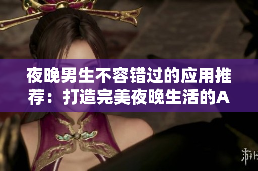 夜晚男生不容错过的应用推荐：打造完美夜晚生活的APP指南