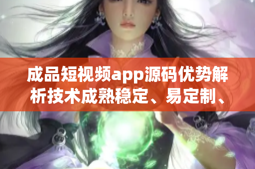 成品短视频app源码优势解析技术成熟稳定、易定制、功能齐全