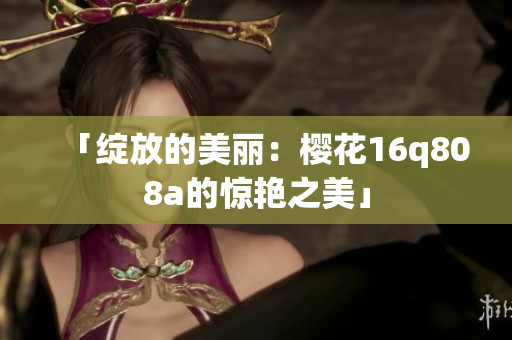 「绽放的美丽：樱花16q808a的惊艳之美」