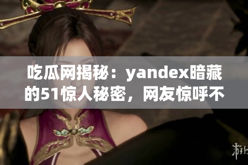 吃瓜网揭秘：yandex暗藏的51惊人秘密，网友惊呼不止