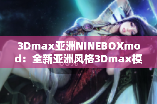 3Dmax亚洲NINEBOXmod：全新亚洲风格3Dmax模型设计灵感来源
