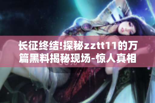 长征终结!探秘zztt11的万篇黑料揭秘现场-惊人真相揭示