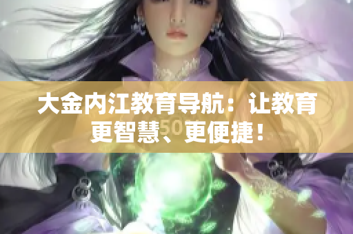 大金内江教育导航：让教育更智慧、更便捷！